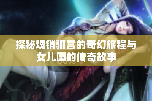 探秘魂销骊宫的奇幻旅程与女儿国的传奇故事