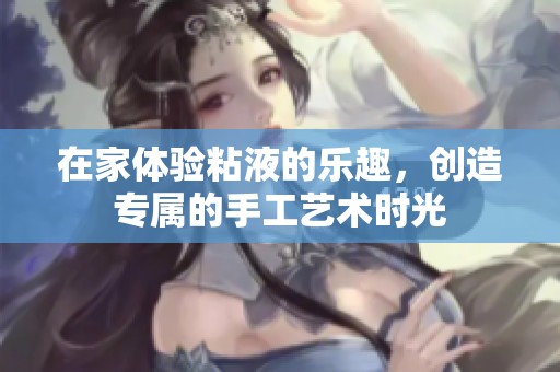 在家体验粘液的乐趣，创造专属的手工艺术时光