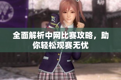 全面解析中网比赛攻略，助你轻松观赛无忧
