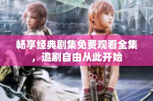 畅享经典剧集免费观看全集，追剧自由从此开始