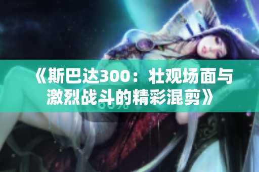 《斯巴达300：壮观场面与激烈战斗的精彩混剪》