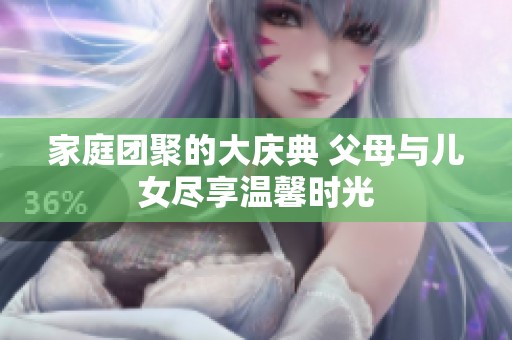 家庭团聚的大庆典 父母与儿女尽享温馨时光