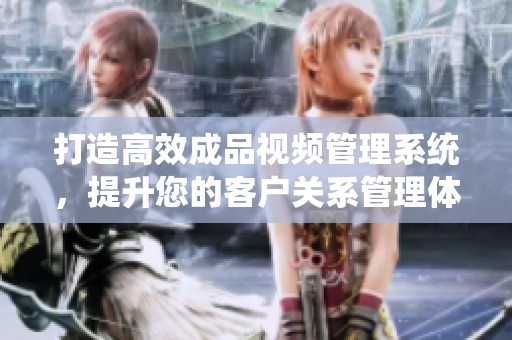 打造高效成品视频管理系统，提升您的客户关系管理体验