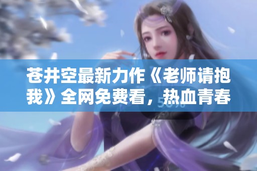 苍井空最新力作《老师请抱我》全网免费看，热血青春不容错过