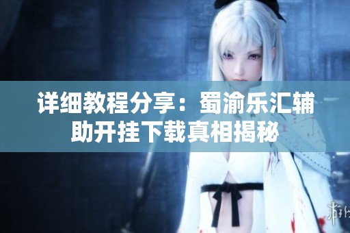 详细教程分享：蜀渝乐汇辅助开挂下载真相揭秘