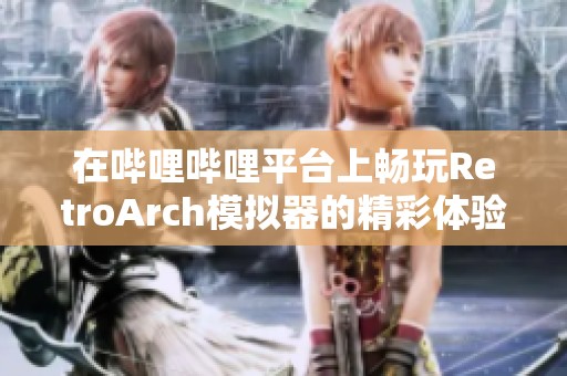 在哔哩哔哩平台上畅玩RetroArch模拟器的精彩体验分享