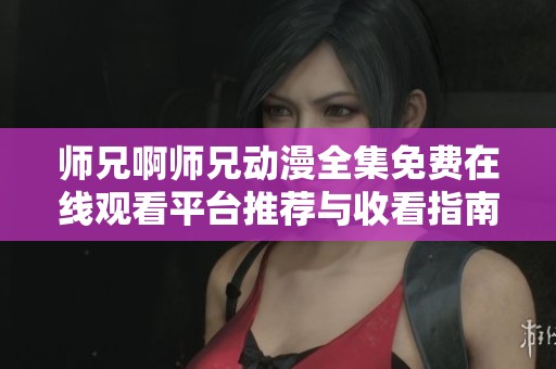 师兄啊师兄动漫全集免费在线观看平台推荐与收看指南