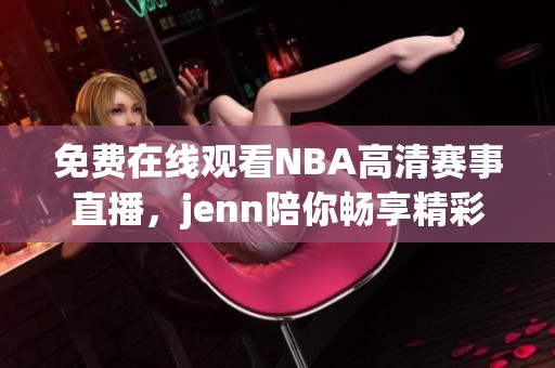 免费在线观看NBA高清赛事直播，jenn陪你畅享精彩比赛