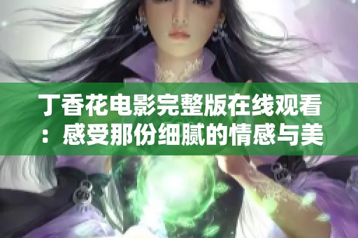 丁香花电影完整版在线观看：感受那份细腻的情感与美丽