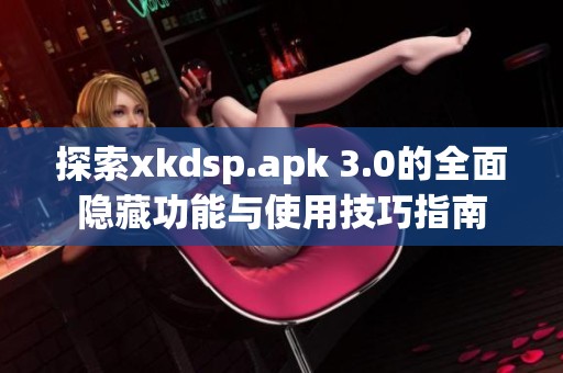 探索xkdsp.apk 3.0的全面隐藏功能与使用技巧指南