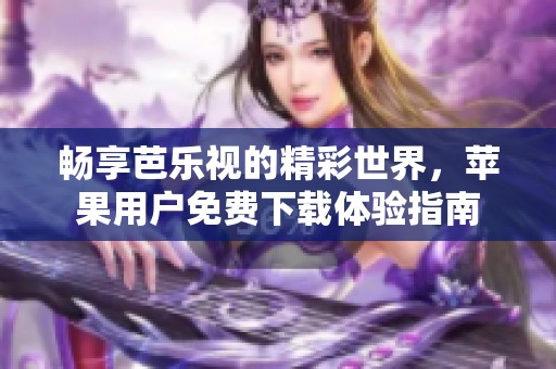 畅享芭乐视的精彩世界，苹果用户免费下载体验指南