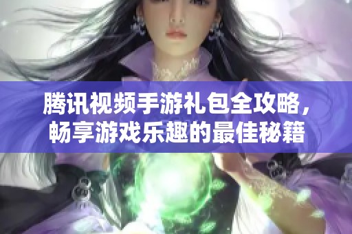 腾讯视频手游礼包全攻略，畅享游戏乐趣的最佳秘籍