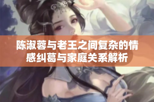 陈淑蓉与老王之间复杂的情感纠葛与家庭关系解析