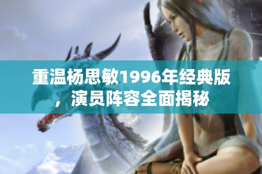 重温杨思敏1996年经典版，演员阵容全面揭秘
