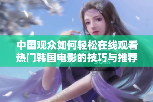 中国观众如何轻松在线观看热门韩国电影的技巧与推荐