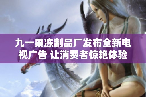 九一果冻制品厂发布全新电视广告 让消费者惊艳体验