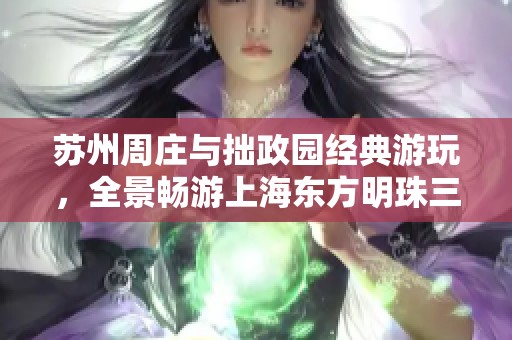 苏州周庄与拙政园经典游玩，全景畅游上海东方明珠三日行程