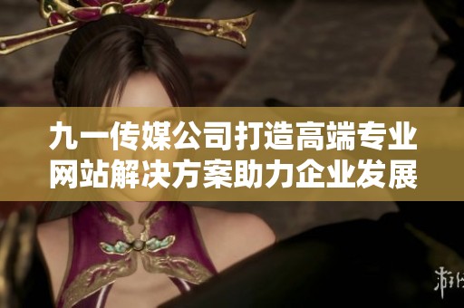 九一传媒公司打造高端专业网站解决方案助力企业发展