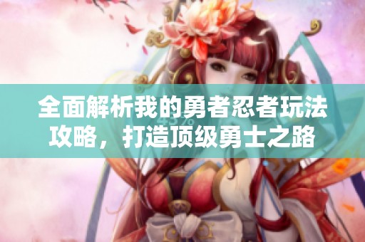 全面解析我的勇者忍者玩法攻略，打造顶级勇士之路