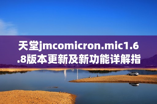 天堂jmcomicron.mic1.6.8版本更新及新功能详解指南