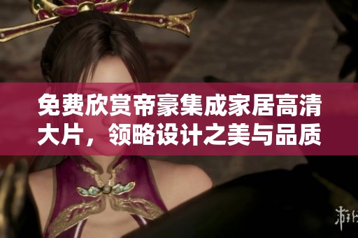 免费欣赏帝豪集成家居高清大片，领略设计之美与品质生活