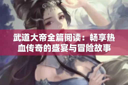 武道大帝全篇阅读：畅享热血传奇的盛宴与冒险故事