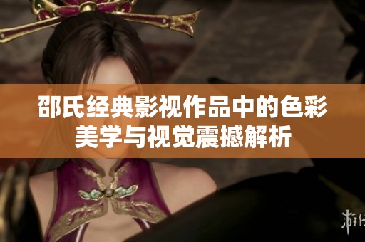 邵氏经典影视作品中的色彩美学与视觉震撼解析