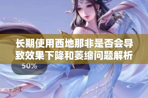 长期使用西地那非是否会导致效果下降和萎缩问题解析