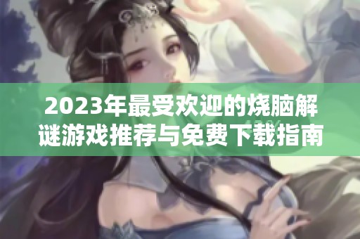 2023年最受欢迎的烧脑解谜游戏推荐与免费下载指南