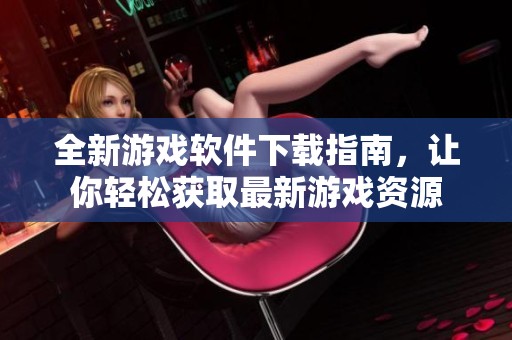全新游戏软件下载指南，让你轻松获取最新游戏资源