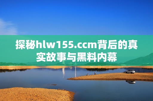 探秘hlw155.ccm背后的真实故事与黑料内幕