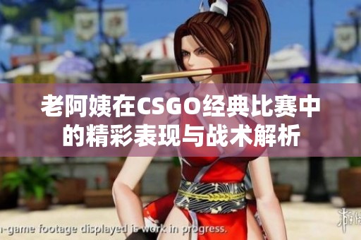 老阿姨在CSGO经典比赛中的精彩表现与战术解析
