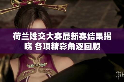 荷兰姓交大赛最新赛结果揭晓 各项精彩角逐回顾
