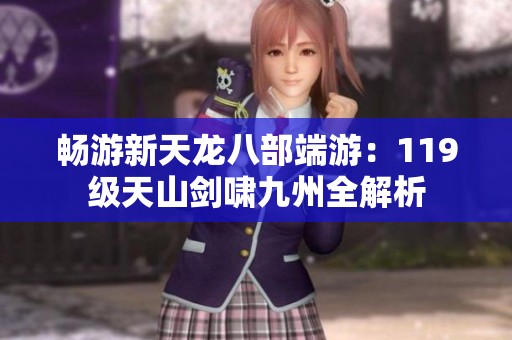 畅游新天龙八部端游：119级天山剑啸九州全解析