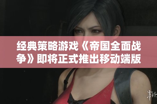 经典策略游戏《帝国全面战争》即将正式推出移动端版本