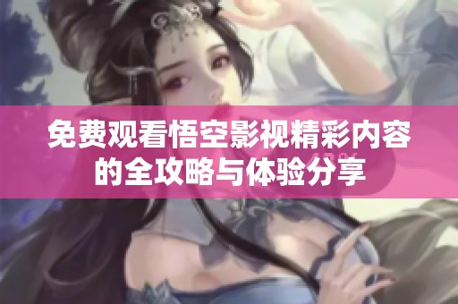 免费观看悟空影视精彩内容的全攻略与体验分享