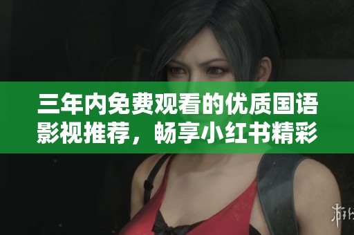 三年内免费观看的优质国语影视推荐，畅享小红书精彩内容