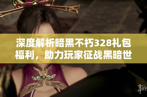 深度解析暗黑不朽328礼包福利，助力玩家征战黑暗世界