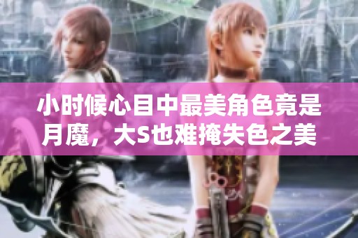 小时候心目中最美角色竟是月魔，大S也难掩失色之美