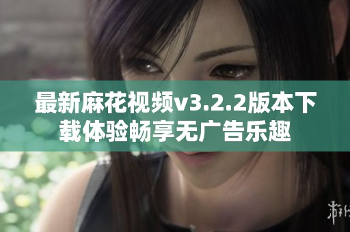 最新麻花视频v3.2.2版本下载体验畅享无广告乐趣