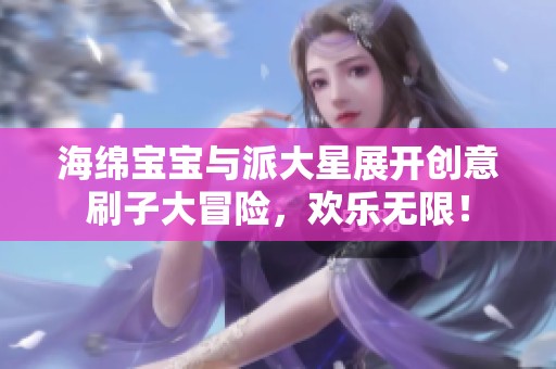 海绵宝宝与派大星展开创意刷子大冒险，欢乐无限！