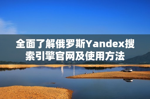 全面了解俄罗斯Yandex搜索引擎官网及使用方法