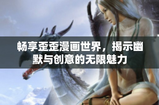 畅享歪歪漫画世界，揭示幽默与创意的无限魅力