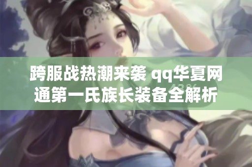 跨服战热潮来袭 qq华夏网通第一氏族长装备全解析