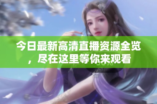 今日最新高清直播资源全览，尽在这里等你来观看
