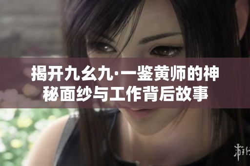揭开九幺九·一鉴黄师的神秘面纱与工作背后故事
