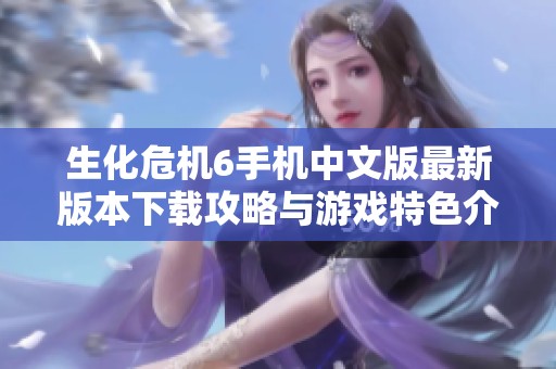 生化危机6手机中文版最新版本下载攻略与游戏特色介绍