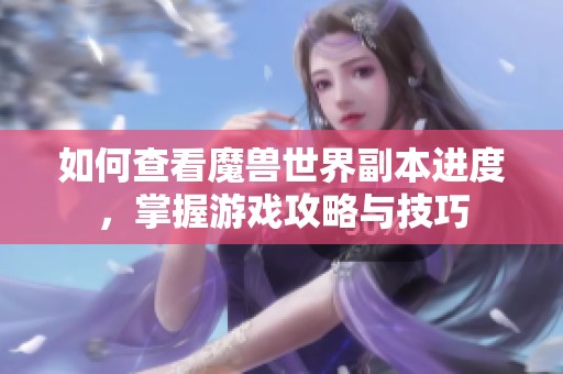 如何查看魔兽世界副本进度，掌握游戏攻略与技巧