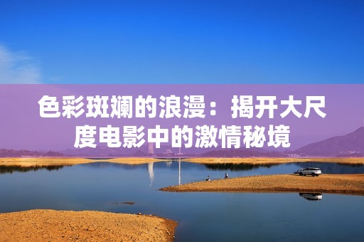 色彩斑斓的浪漫：揭开大尺度电影中的激情秘境