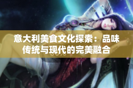 意大利美食文化探索：品味传统与现代的完美融合